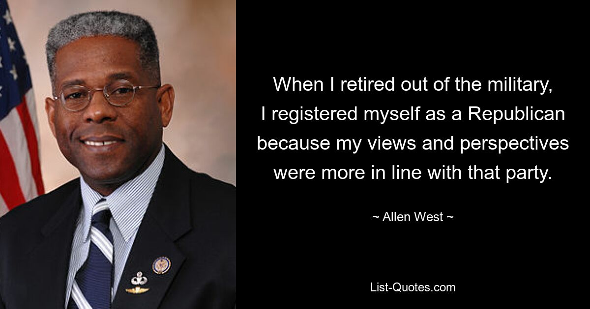 When I retired out of the military, I registered myself as a Republican because my views and perspectives were more in line with that party. — © Allen West