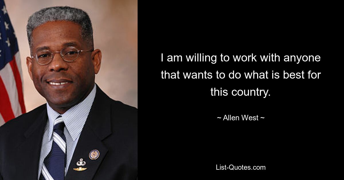 I am willing to work with anyone that wants to do what is best for this country. — © Allen West