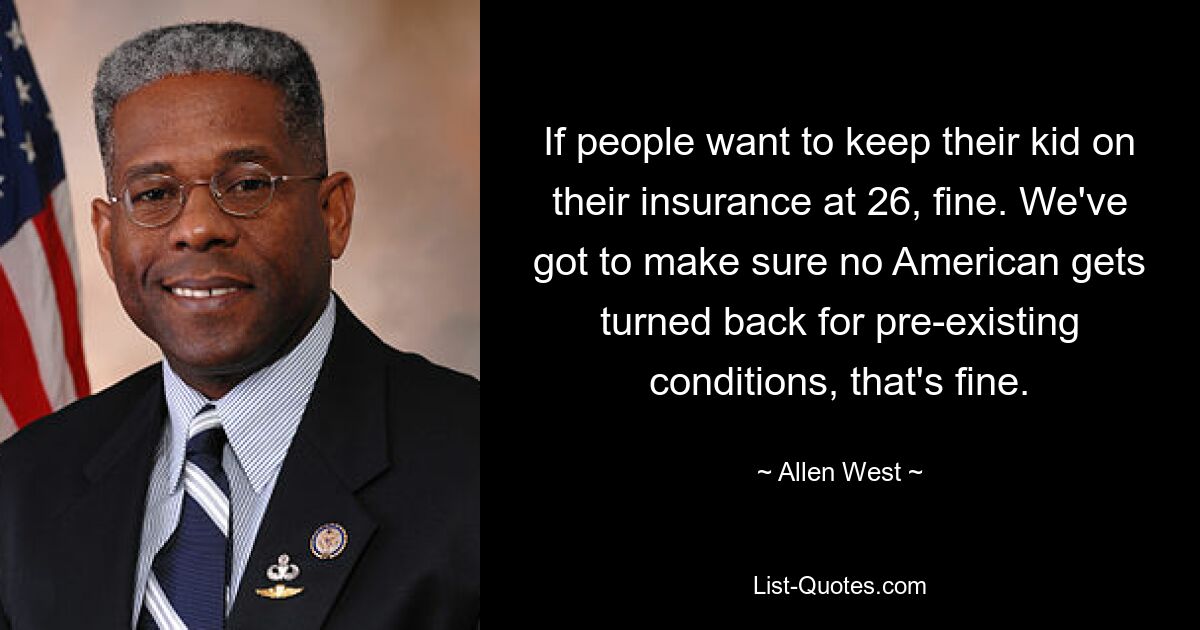 If people want to keep their kid on their insurance at 26, fine. We've got to make sure no American gets turned back for pre-existing conditions, that's fine. — © Allen West