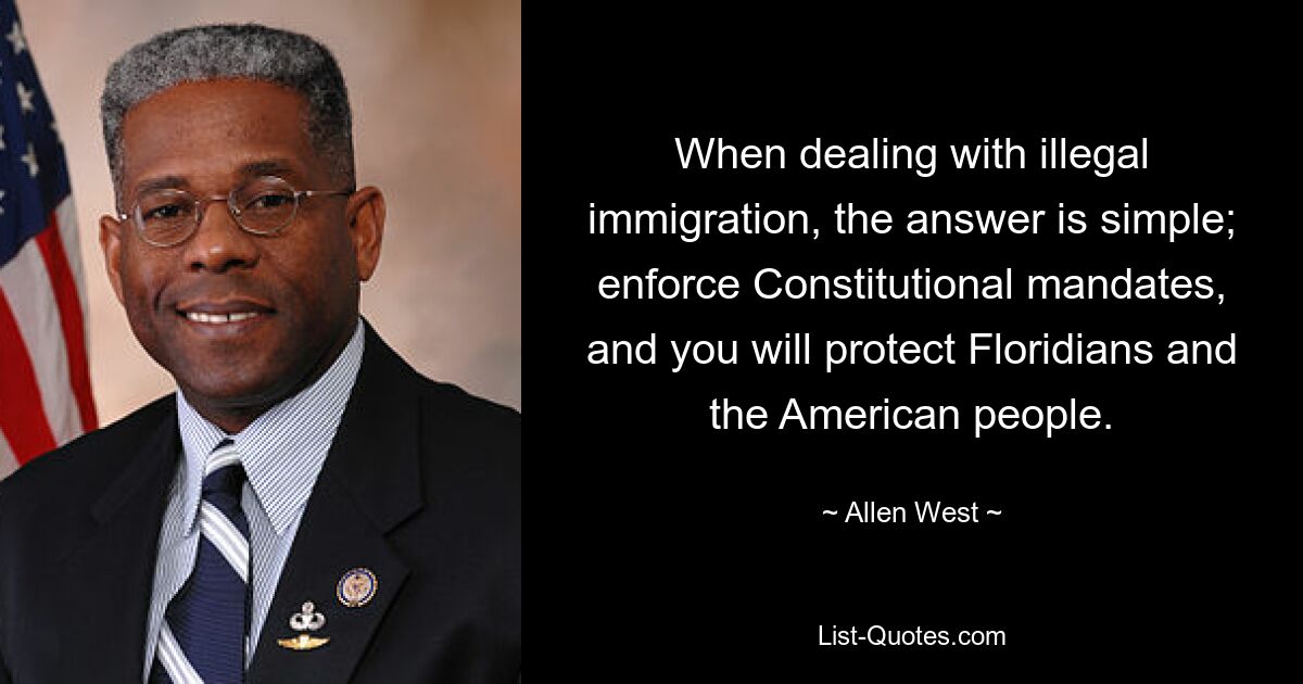 When dealing with illegal immigration, the answer is simple; enforce Constitutional mandates, and you will protect Floridians and the American people. — © Allen West