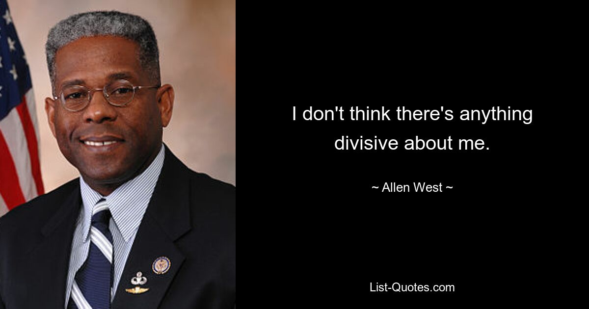 I don't think there's anything divisive about me. — © Allen West