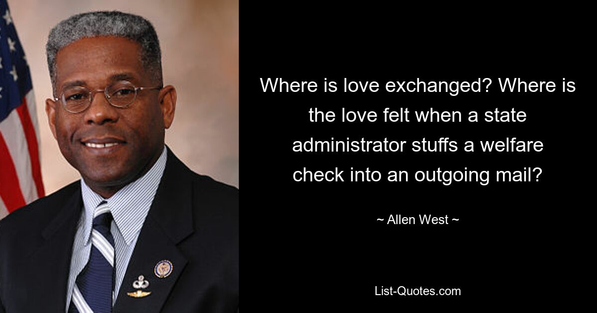 Where is love exchanged? Where is the love felt when a state administrator stuffs a welfare check into an outgoing mail? — © Allen West