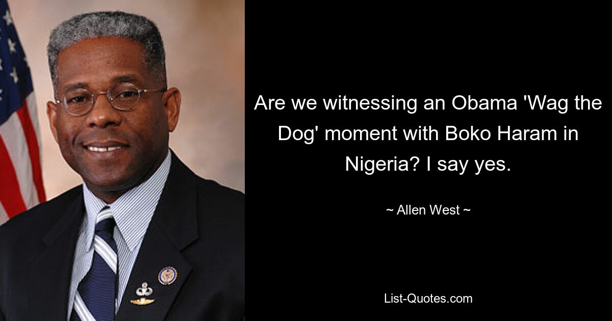 Are we witnessing an Obama 'Wag the Dog' moment with Boko Haram in Nigeria? I say yes. — © Allen West