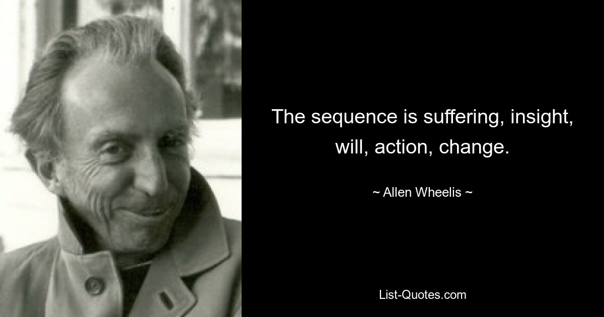 The sequence is suffering, insight, will, action, change. — © Allen Wheelis