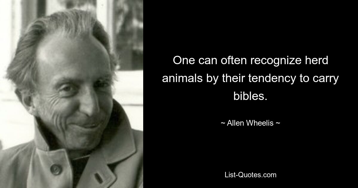 One can often recognize herd animals by their tendency to carry bibles. — © Allen Wheelis