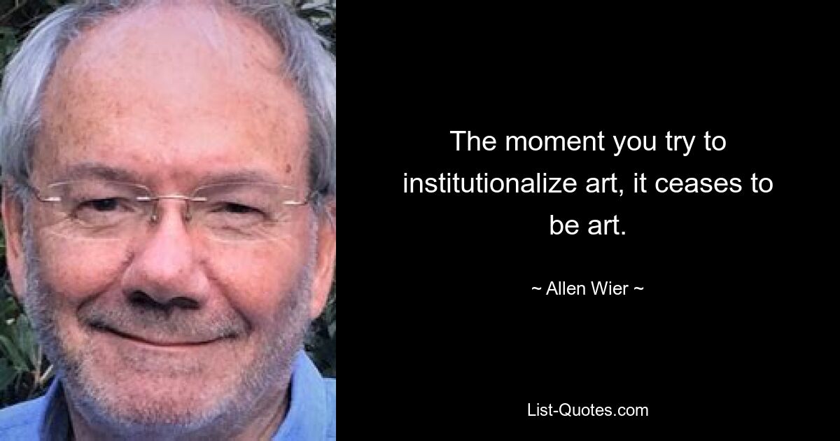 The moment you try to institutionalize art, it ceases to be art. — © Allen Wier