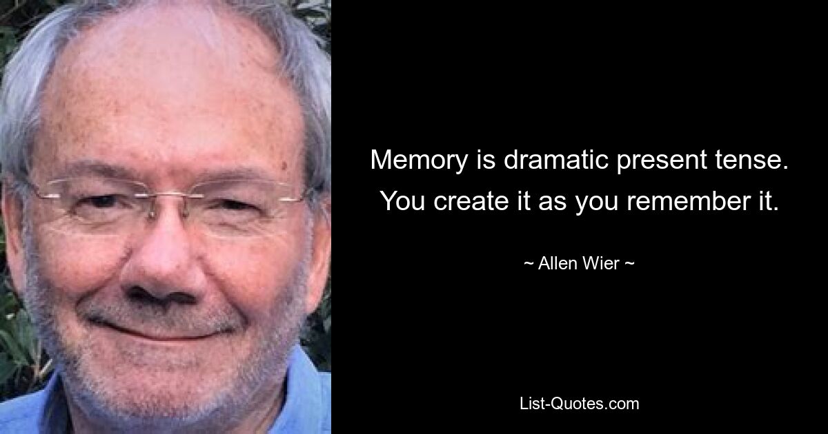 Memory is dramatic present tense. You create it as you remember it. — © Allen Wier