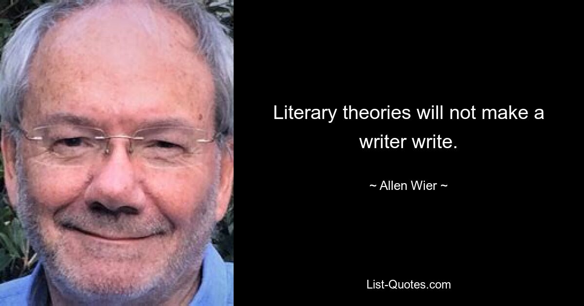 Literary theories will not make a writer write. — © Allen Wier