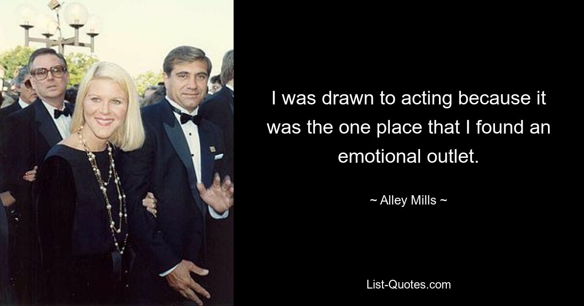 I was drawn to acting because it was the one place that I found an emotional outlet. — © Alley Mills