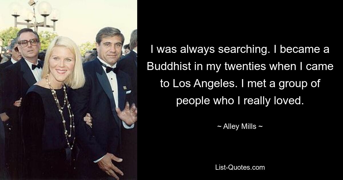 I was always searching. I became a Buddhist in my twenties when I came to Los Angeles. I met a group of people who I really loved. — © Alley Mills