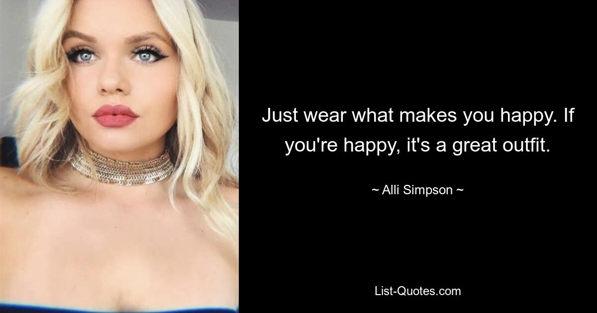 Just wear what makes you happy. If you're happy, it's a great outfit. — © Alli Simpson