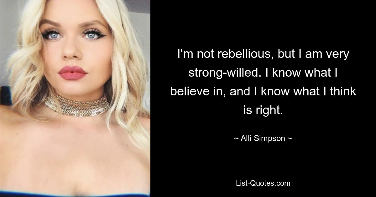 I'm not rebellious, but I am very strong-willed. I know what I believe in, and I know what I think is right. — © Alli Simpson