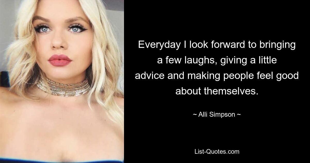 Everyday I look forward to bringing a few laughs, giving a little advice and making people feel good about themselves. — © Alli Simpson