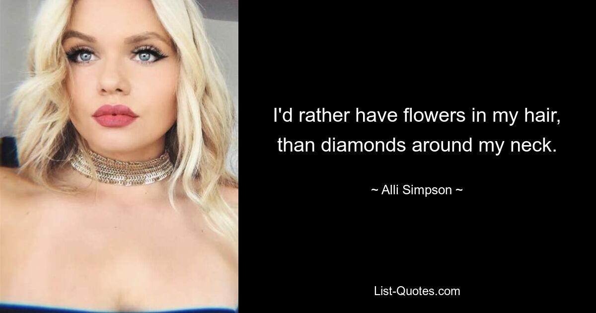 I'd rather have flowers in my hair, than diamonds around my neck. — © Alli Simpson