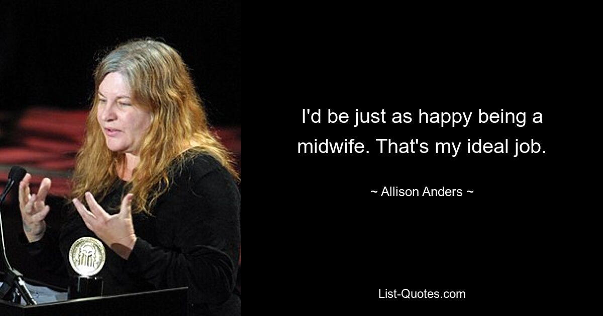 I'd be just as happy being a midwife. That's my ideal job. — © Allison Anders