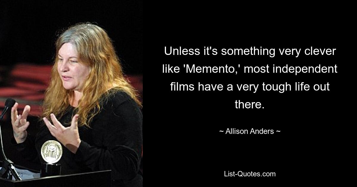 Unless it's something very clever like 'Memento,' most independent films have a very tough life out there. — © Allison Anders