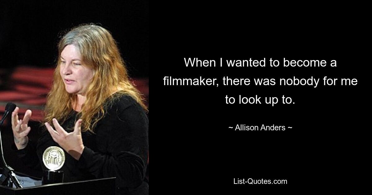 When I wanted to become a filmmaker, there was nobody for me to look up to. — © Allison Anders