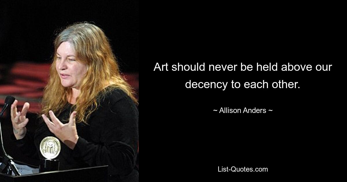 Art should never be held above our decency to each other. — © Allison Anders