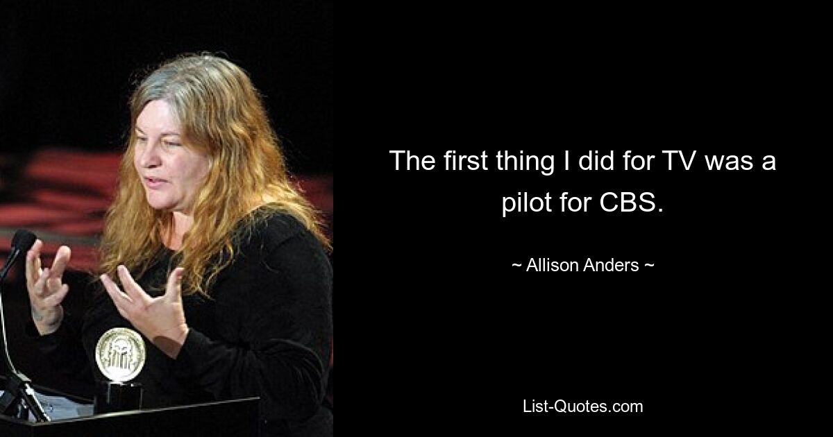 The first thing I did for TV was a pilot for CBS. — © Allison Anders