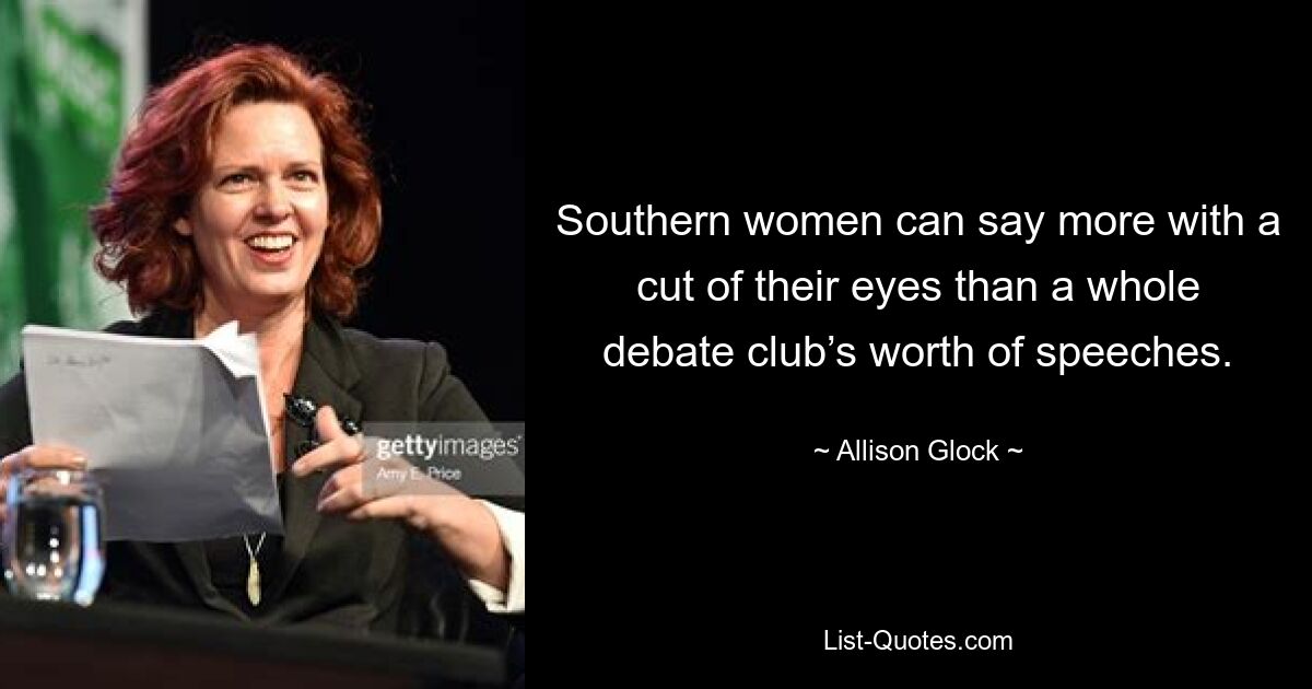 Southern women can say more with a cut of their eyes than a whole debate club’s worth of speeches. — © Allison Glock