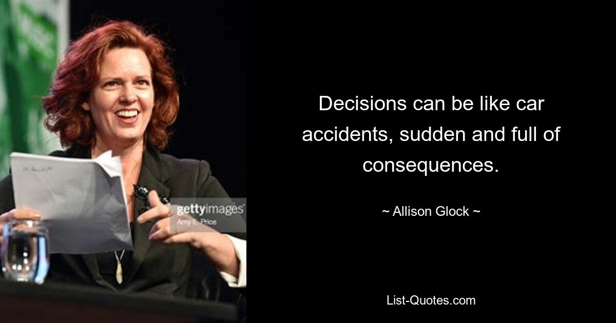 Decisions can be like car accidents, sudden and full of consequences. — © Allison Glock