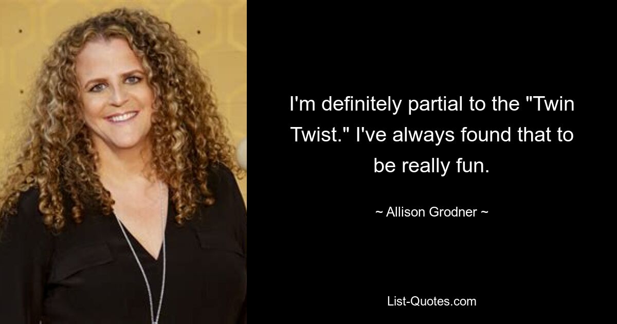 I'm definitely partial to the "Twin Twist." I've always found that to be really fun. — © Allison Grodner