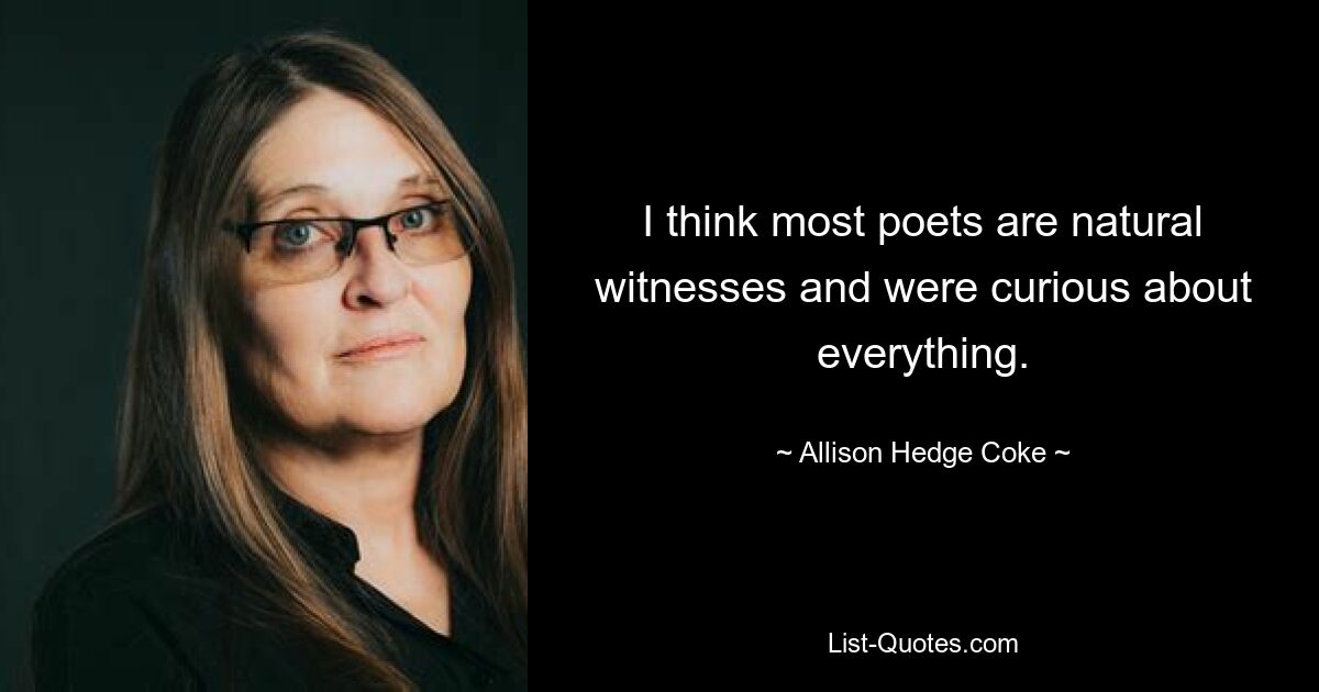 I think most poets are natural witnesses and were curious about everything. — © Allison Hedge Coke