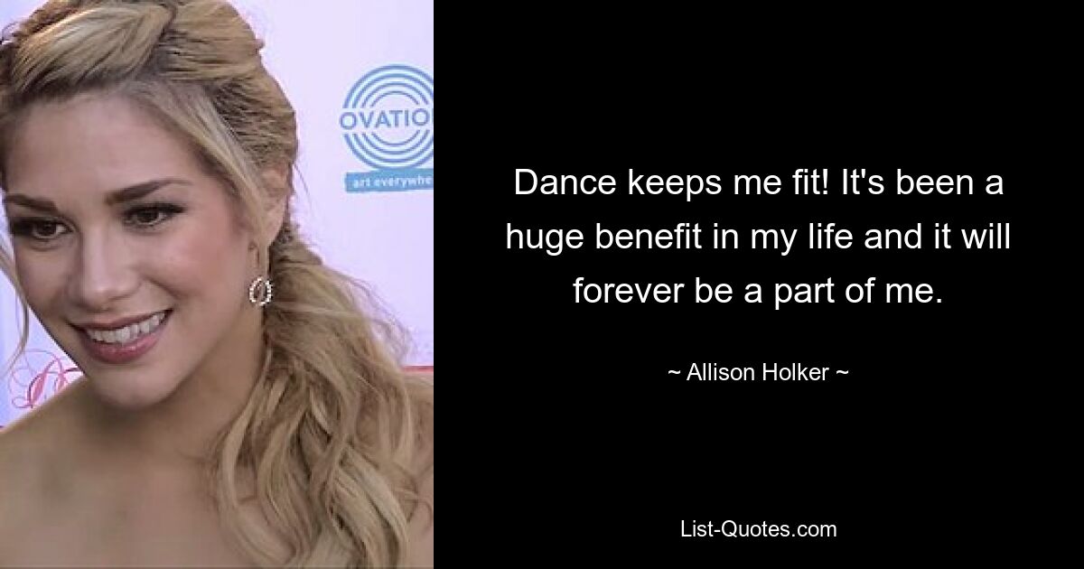 Dance keeps me fit! It's been a huge benefit in my life and it will forever be a part of me. — © Allison Holker