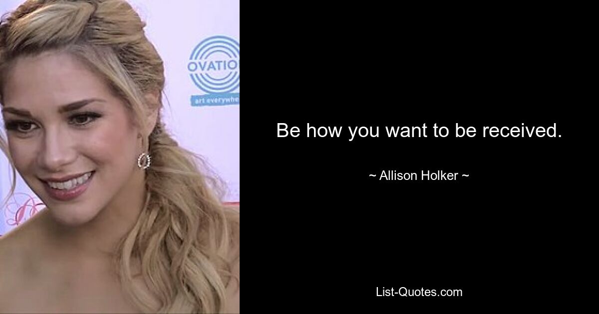 Be how you want to be received. — © Allison Holker