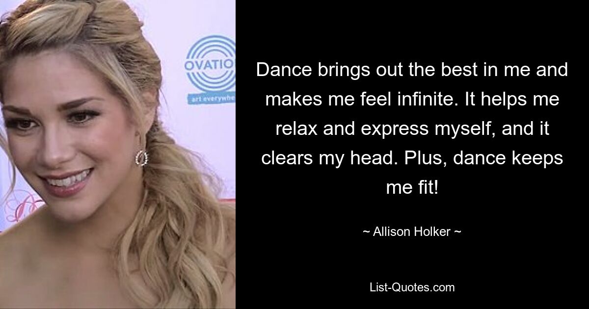 Dance brings out the best in me and makes me feel infinite. It helps me relax and express myself, and it clears my head. Plus, dance keeps me fit! — © Allison Holker