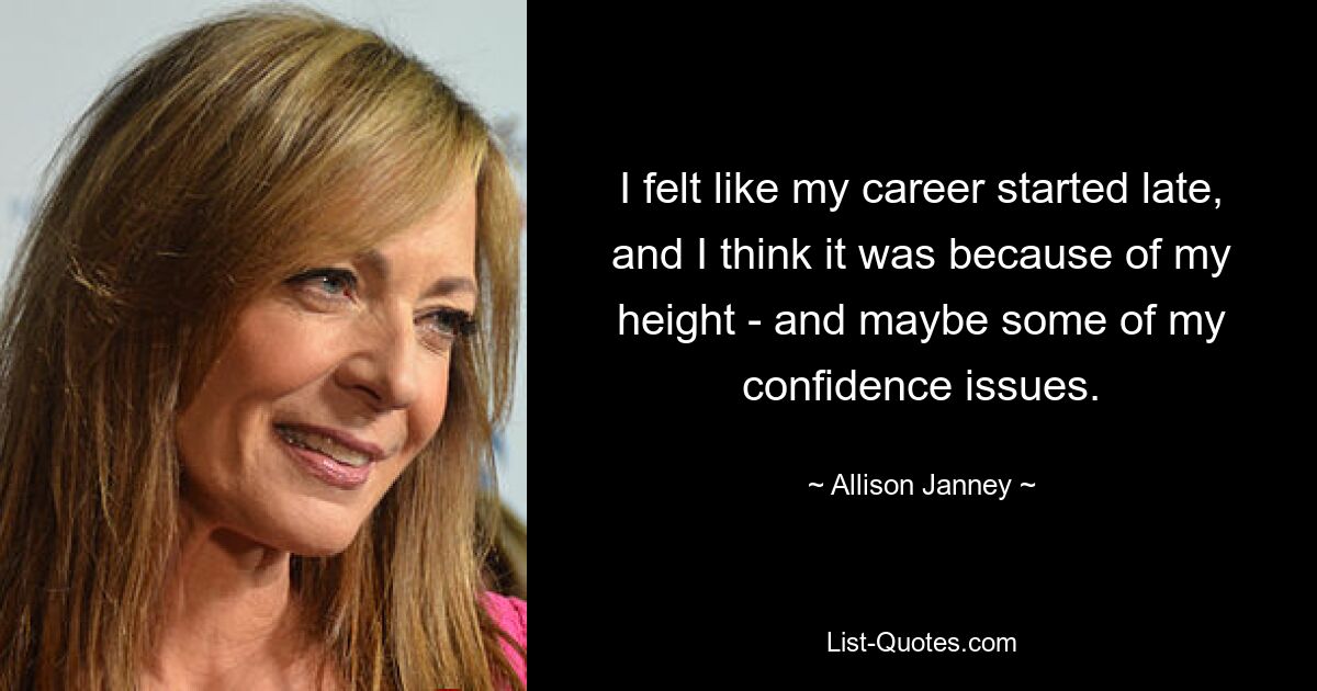 I felt like my career started late, and I think it was because of my height - and maybe some of my confidence issues. — © Allison Janney