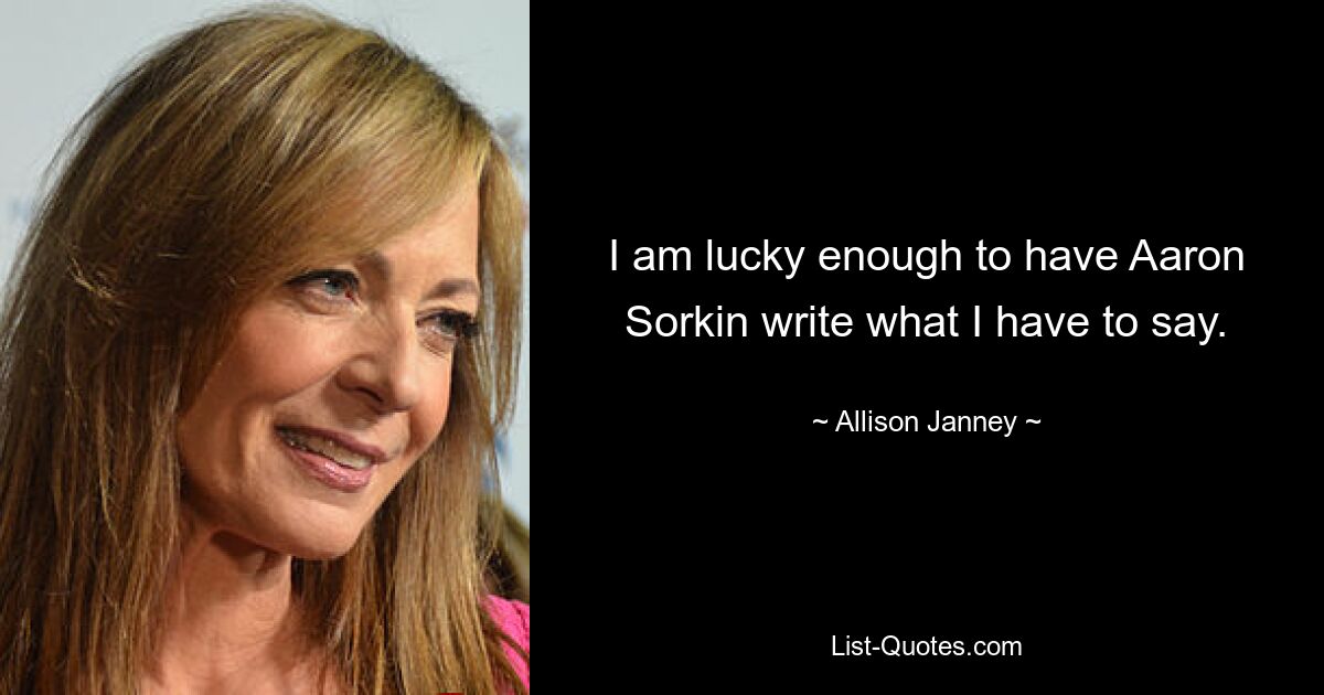 I am lucky enough to have Aaron Sorkin write what I have to say. — © Allison Janney