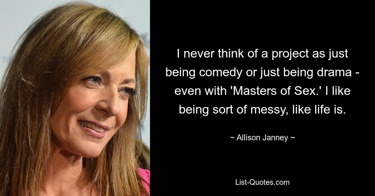 I never think of a project as just being comedy or just being drama - even with 'Masters of Sex.' I like being sort of messy, like life is. — © Allison Janney