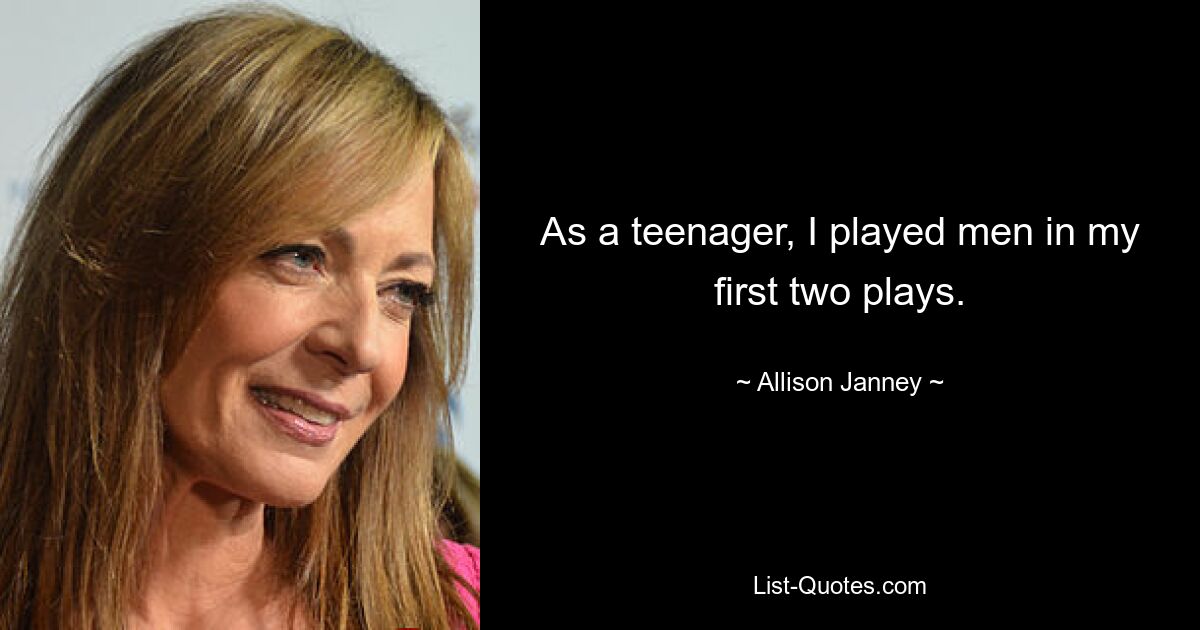 As a teenager, I played men in my first two plays. — © Allison Janney