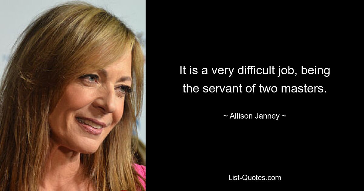 It is a very difficult job, being the servant of two masters. — © Allison Janney