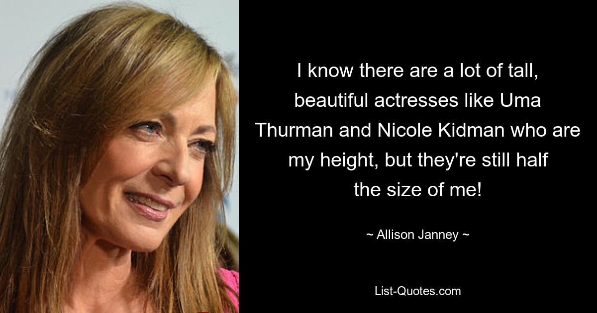 I know there are a lot of tall, beautiful actresses like Uma Thurman and Nicole Kidman who are my height, but they're still half the size of me! — © Allison Janney