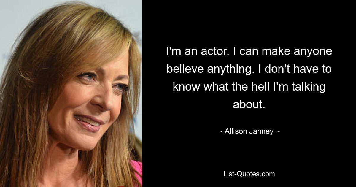 Ich bin Schauspieler. Ich kann jeden dazu bringen, alles zu glauben. Ich muss nicht wissen, wovon zum Teufel ich rede. — © Allison Janney