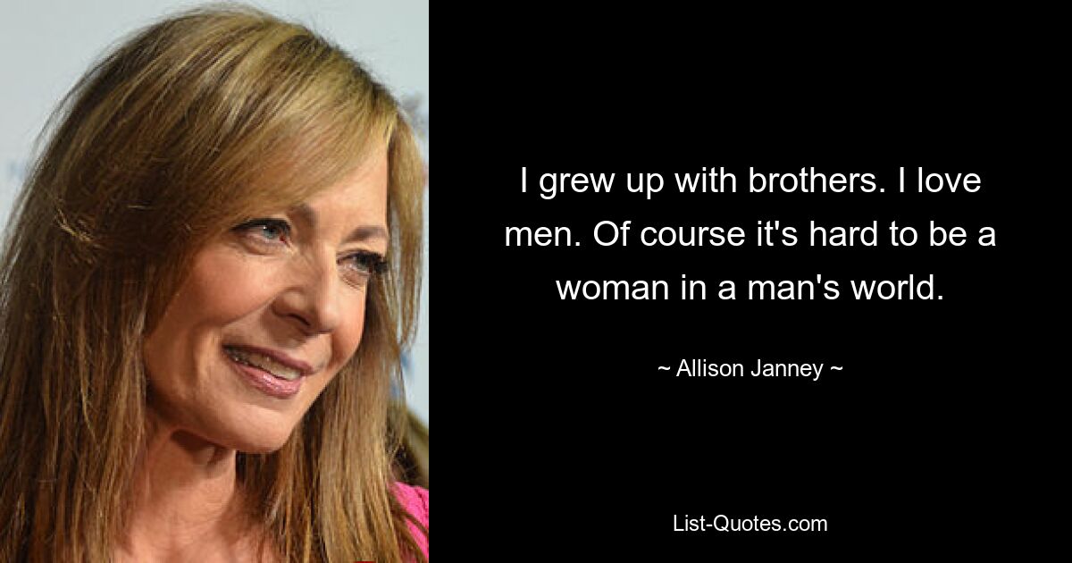 I grew up with brothers. I love men. Of course it's hard to be a woman in a man's world. — © Allison Janney