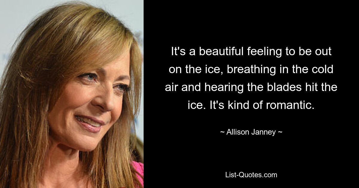 It's a beautiful feeling to be out on the ice, breathing in the cold air and hearing the blades hit the ice. It's kind of romantic. — © Allison Janney