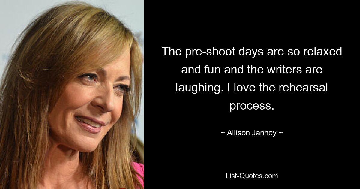 The pre-shoot days are so relaxed and fun and the writers are laughing. I love the rehearsal process. — © Allison Janney