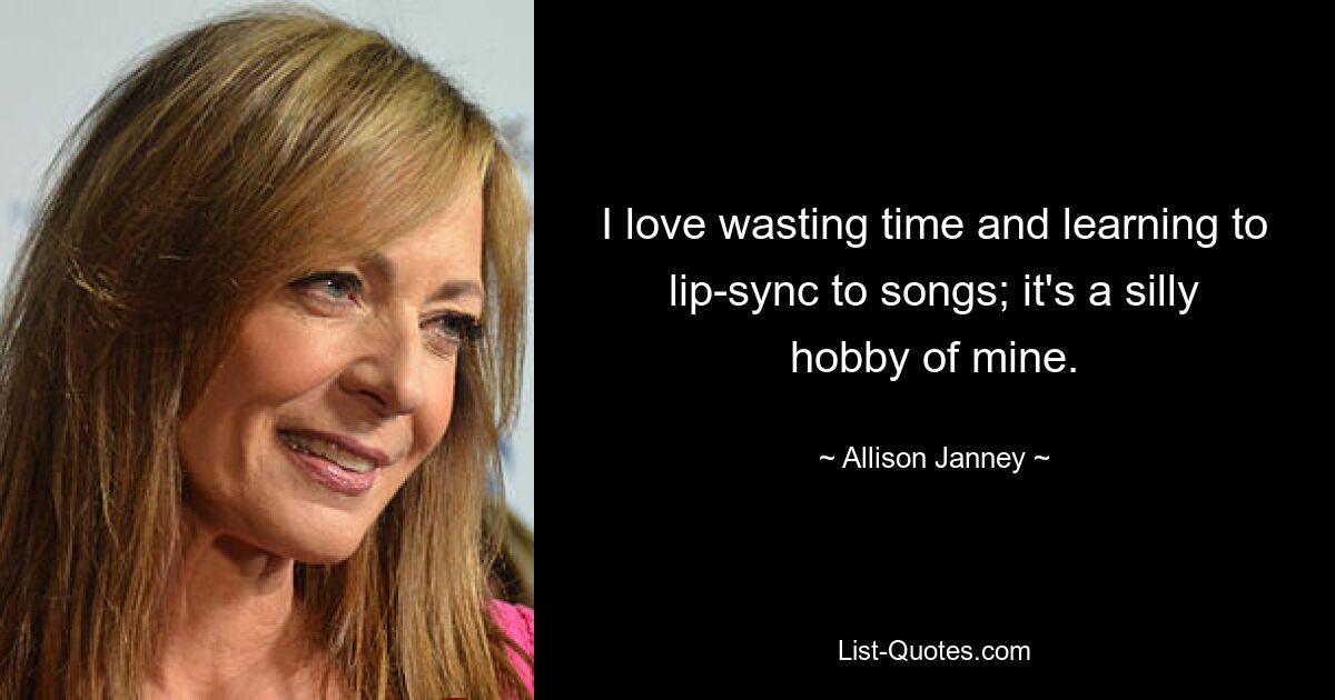 I love wasting time and learning to lip-sync to songs; it's a silly hobby of mine. — © Allison Janney