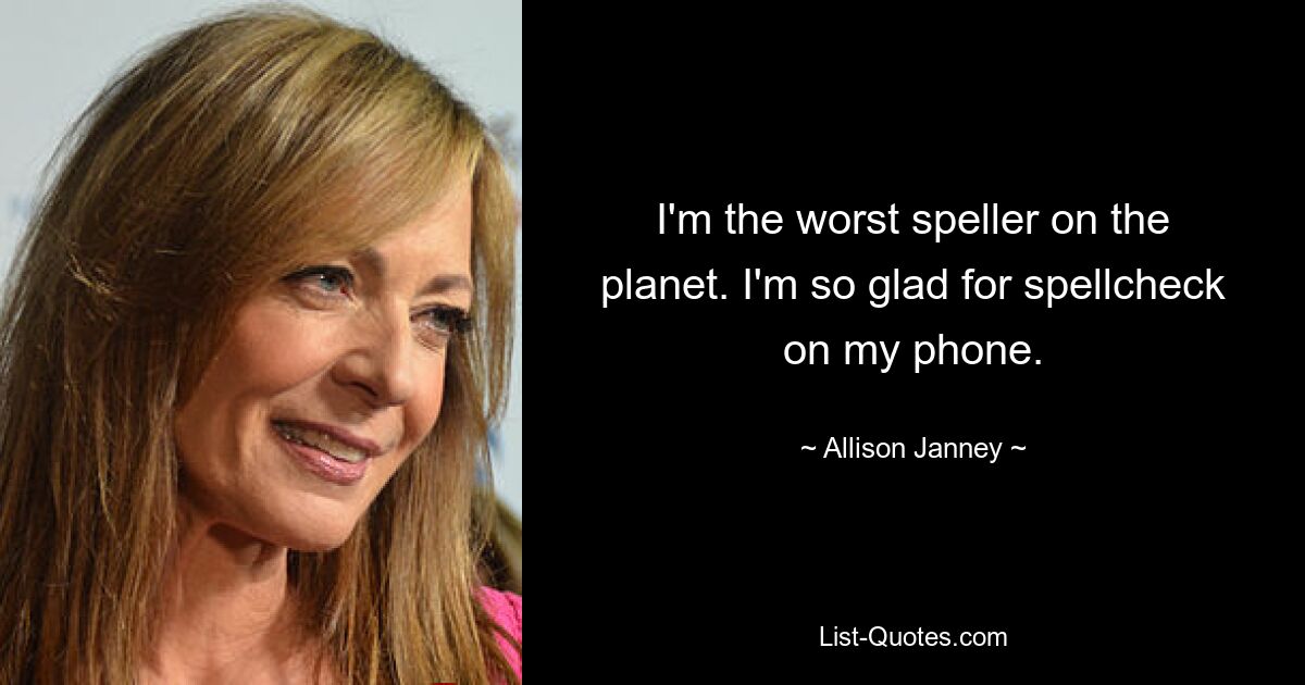 I'm the worst speller on the planet. I'm so glad for spellcheck on my phone. — © Allison Janney