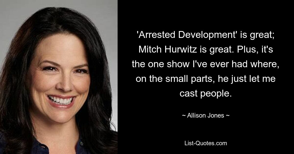 'Arrested Development' is great; Mitch Hurwitz is great. Plus, it's the one show I've ever had where, on the small parts, he just let me cast people. — © Allison Jones