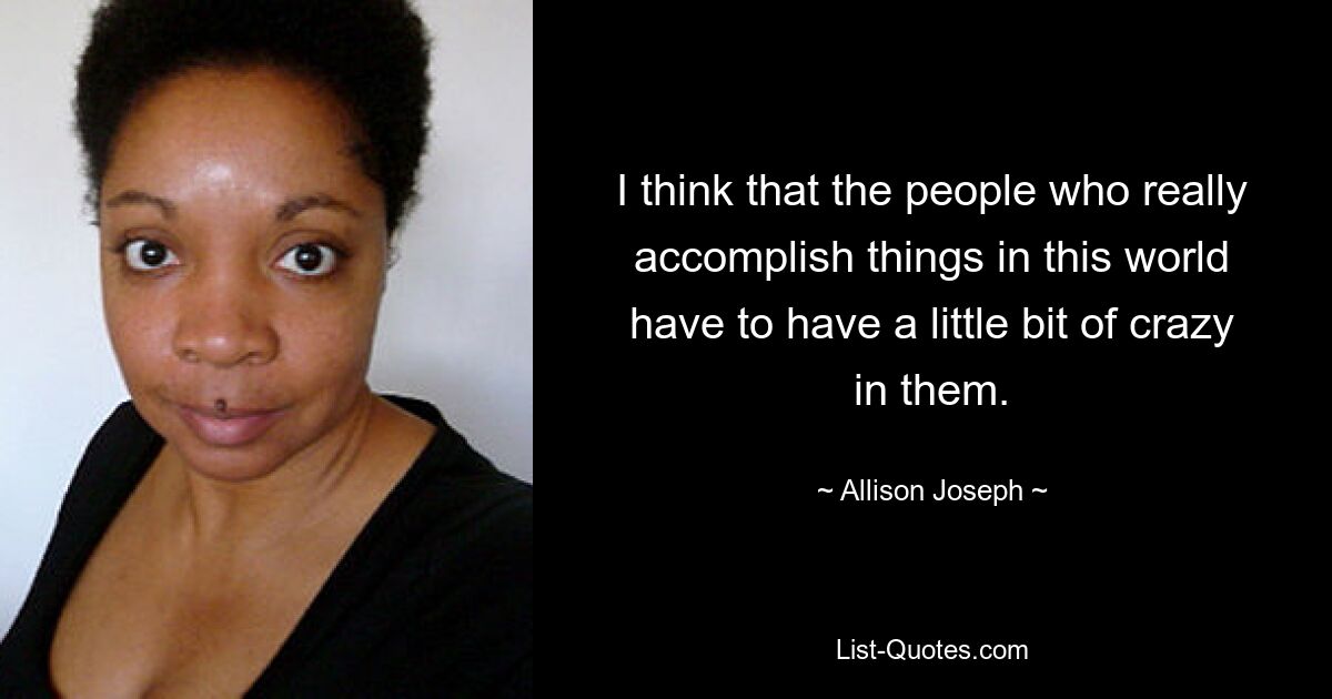 I think that the people who really accomplish things in this world have to have a little bit of crazy in them. — © Allison Joseph