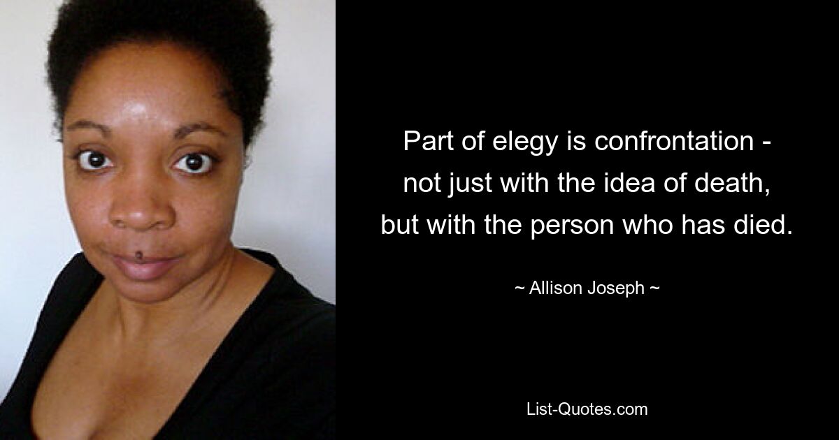 Part of elegy is confrontation - not just with the idea of death, but with the person who has died. — © Allison Joseph