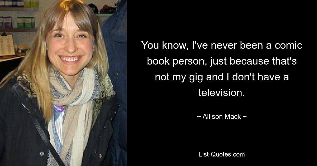 You know, I've never been a comic book person, just because that's not my gig and I don't have a television. — © Allison Mack