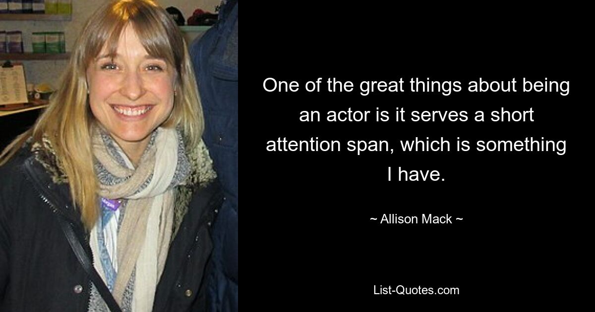 One of the great things about being an actor is it serves a short attention span, which is something I have. — © Allison Mack