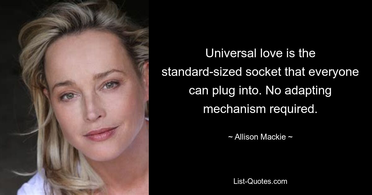 Universal love is the standard-sized socket that everyone can plug into. No adapting mechanism required. — © Allison Mackie