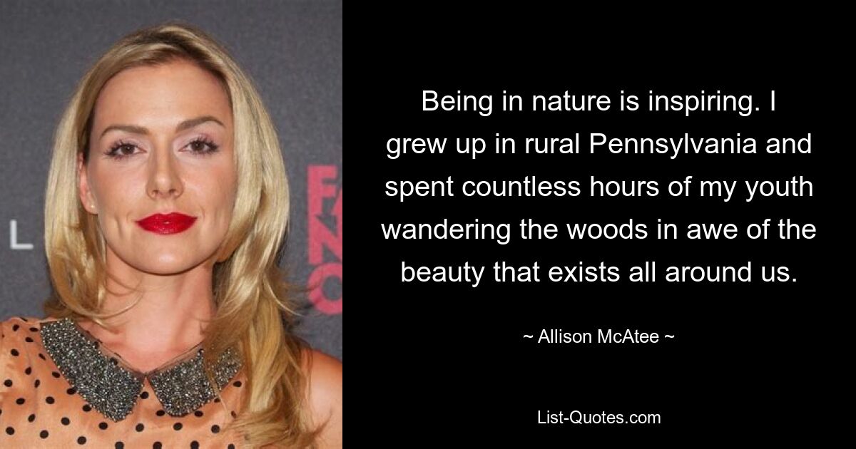 Being in nature is inspiring. I grew up in rural Pennsylvania and spent countless hours of my youth wandering the woods in awe of the beauty that exists all around us. — © Allison McAtee