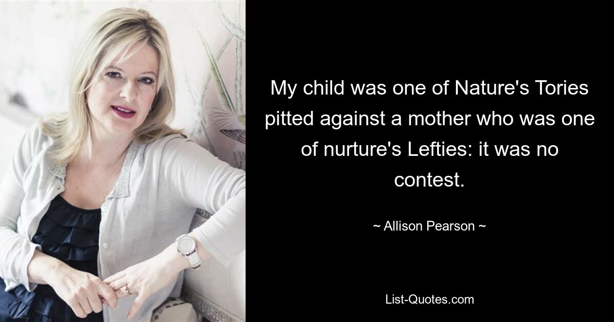 My child was one of Nature's Tories pitted against a mother who was one of nurture's Lefties: it was no contest. — © Allison Pearson